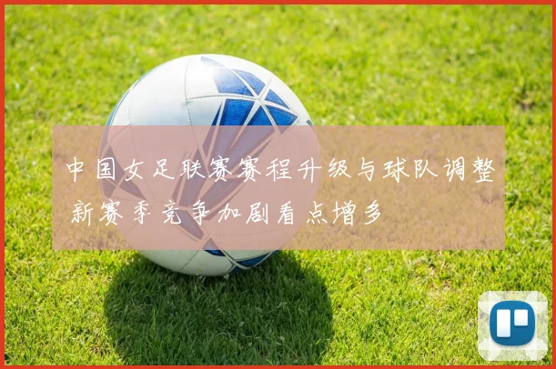 中国女足联赛赛程升级与球队调整 新赛季竞争加剧看点增多