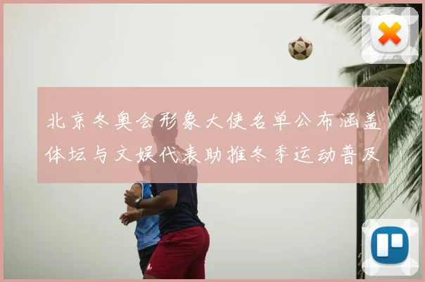 北京冬奥会形象大使名单公布涵盖体坛与文娱代表助推冬季运动普及