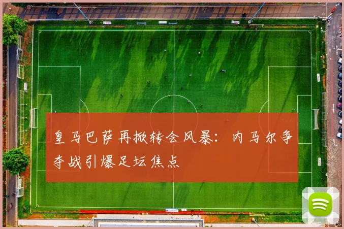 皇马巴萨再掀转会风暴：内马尔争夺战引爆足坛焦点