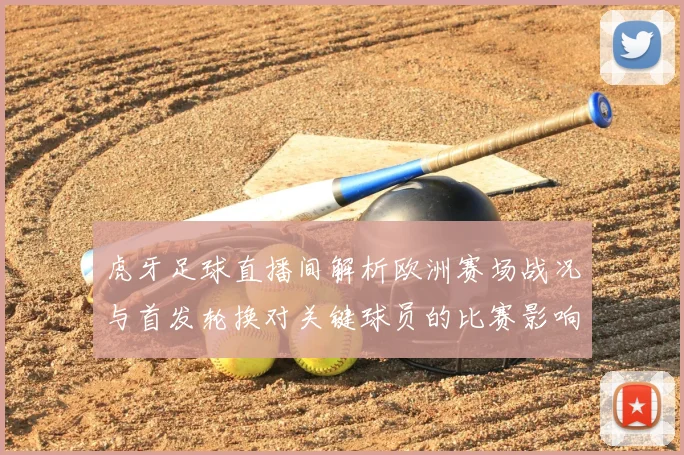 虎牙足球直播间解析欧洲赛场战况与首发轮换对关键球员的比赛影响