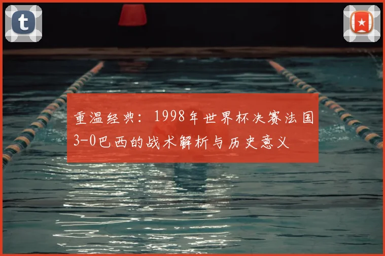 重温经典：1998年世界杯决赛法国3-0巴西的战术解析与历史意义