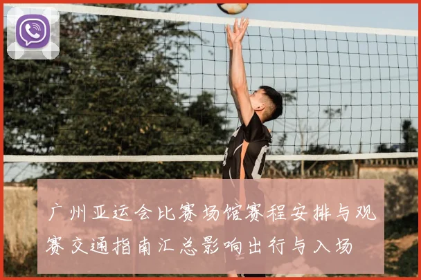 广州亚运会比赛场馆赛程安排与观赛交通指南汇总影响出行与入场