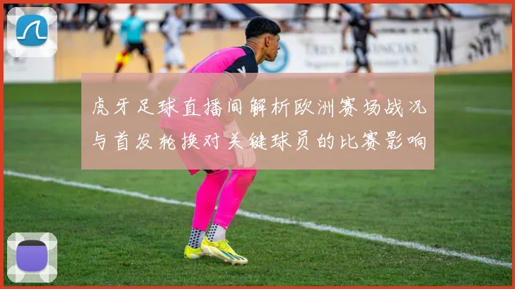 虎牙足球直播间解析欧洲赛场战况与首发轮换对关键球员的比赛影响