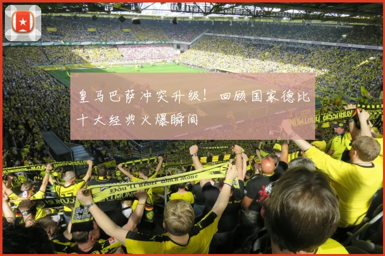 皇马巴萨冲突升级！回顾国家德比十大经典火爆瞬间
