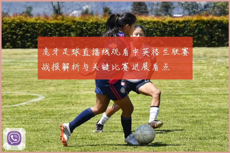 虎牙足球直播线观看中英格兰联赛战报解析与关键比赛进展看点