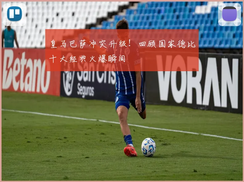 皇马巴萨冲突升级！回顾国家德比十大经典火爆瞬间