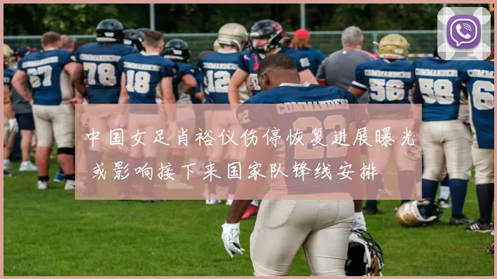 中国女足肖裕仪伤停恢复进展曝光 或影响接下来国家队锋线安排
