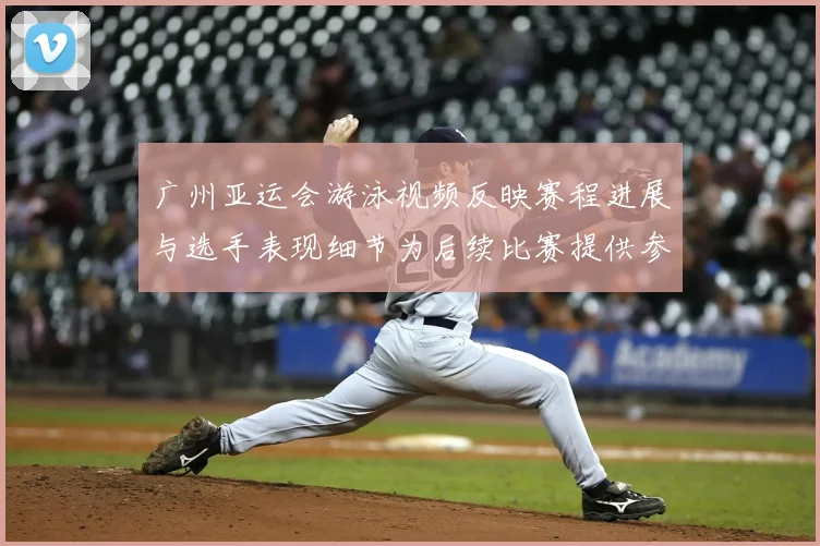 广州亚运会游泳视频反映赛程进展与选手表现细节为后续比赛提供参考