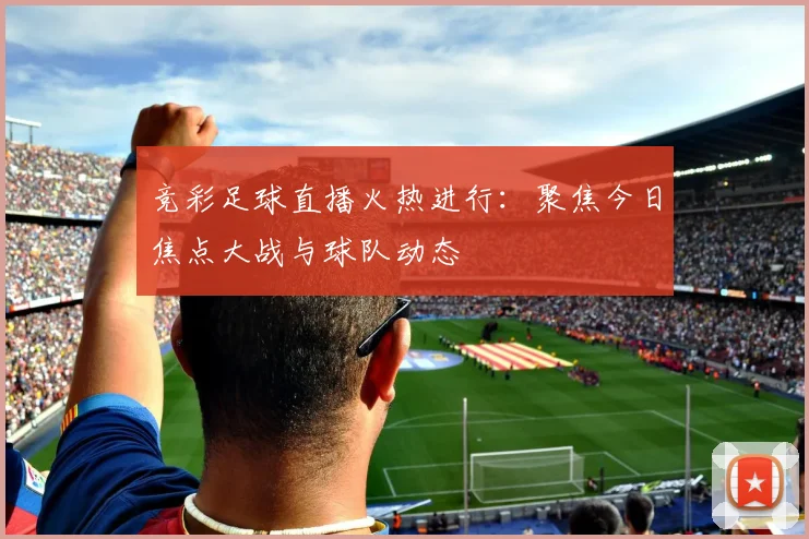 竞彩足球直播火热进行：聚焦今日焦点大战与球队动态
