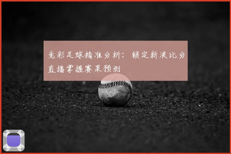 竞彩足球精准分析：锁定新浪比分直播掌握赛果预测